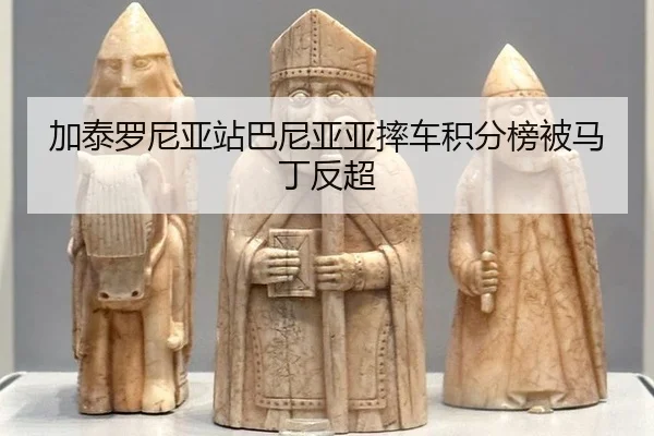 加泰罗尼亚站巴尼亚亚摔车积分榜被马丁反超